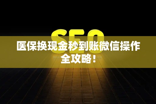 滁州医保换现金秒到账微信操作全攻略！