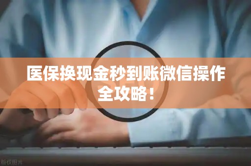 滁州医保换现金秒到账微信操作全攻略！