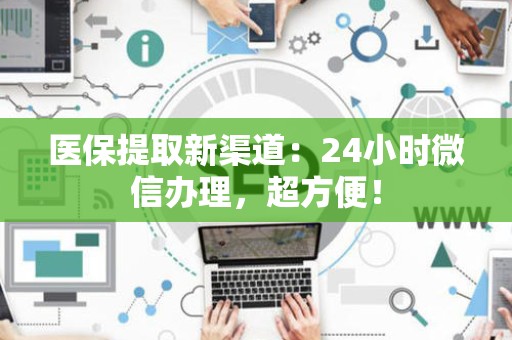 滁州医保提取新渠道：24小时微信办理，超方便！