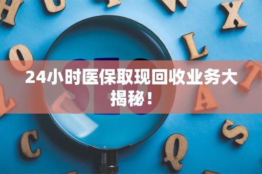滁州24小时医保取现回收业务大揭秘！