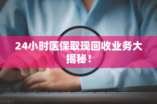 滁州24小时医保取现回收业务大揭秘！