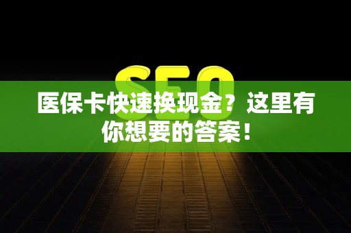滁州医保卡快速换现金？这里有你想要的答案！