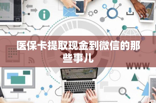 滁州医保卡提取现金到微信的那些事儿