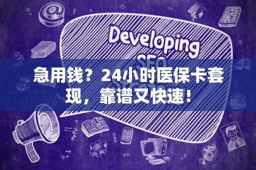 滁州急用钱？24小时医保卡套现，靠谱又快速！