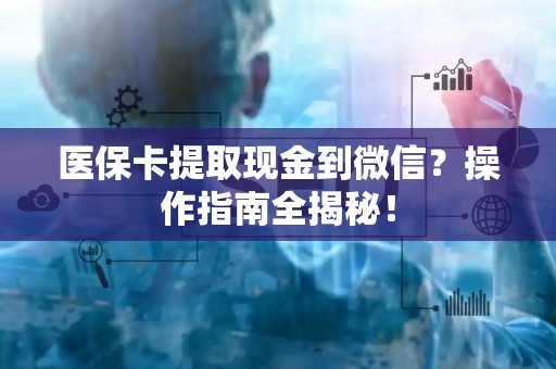 滁州医保卡提取现金到微信？操作指南全揭秘！