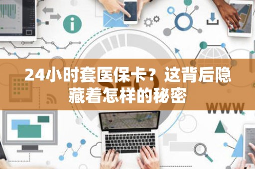 滁州24小时套医保卡？这背后隐藏着怎样的秘密