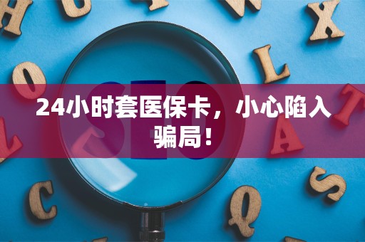 滁州24小时套医保卡，小心陷入骗局！