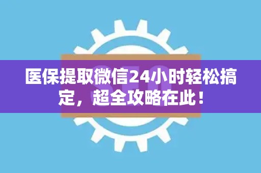 滁州医保提取微信24小时轻松搞定，超全攻略在此！