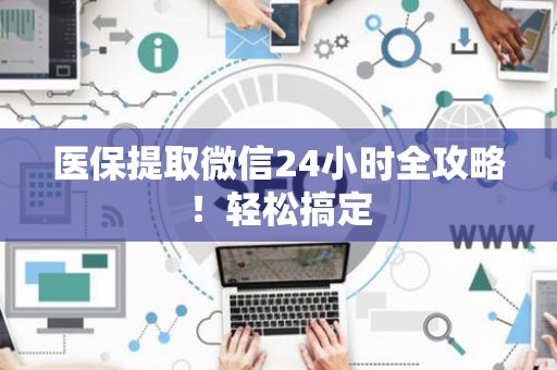 滁州医保提取微信24小时全攻略！轻松搞定