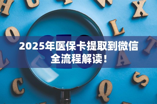 滁州2025年医保卡提取到微信全流程解读！