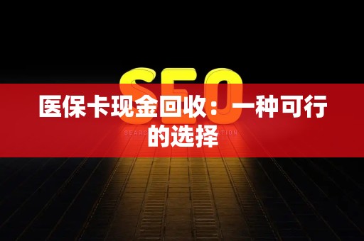滁州医保卡现金回收：一种可行的选择