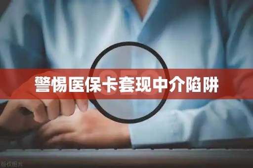滁州警惕医保卡套现中介陷阱
