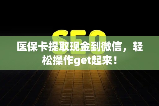 滁州医保卡提取现金到微信，轻松操作get起来！