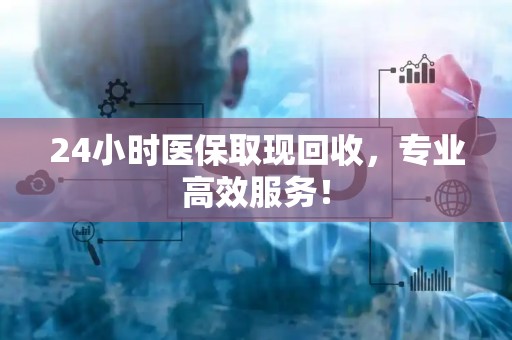 滁州24小时医保取现回收，专业高效服务！