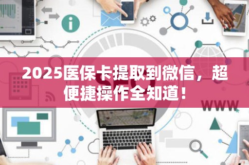 滁州2025医保卡提取到微信，超便捷操作全知道！