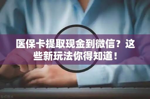 滁州医保卡提取现金到微信？这些新玩法你得知道！