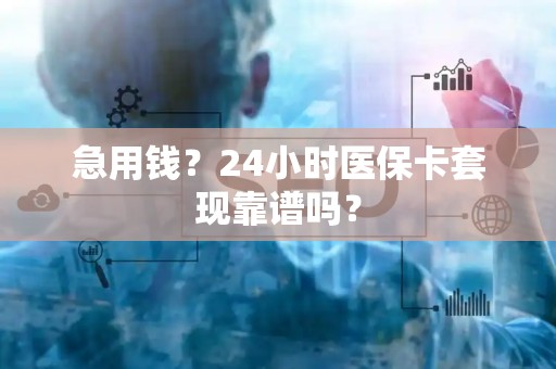 滁州急用钱？24小时医保卡套现靠谱吗？