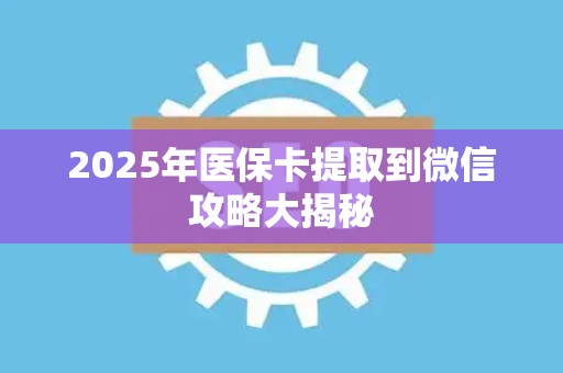 滁州2025年医保卡提取到微信攻略大揭秘