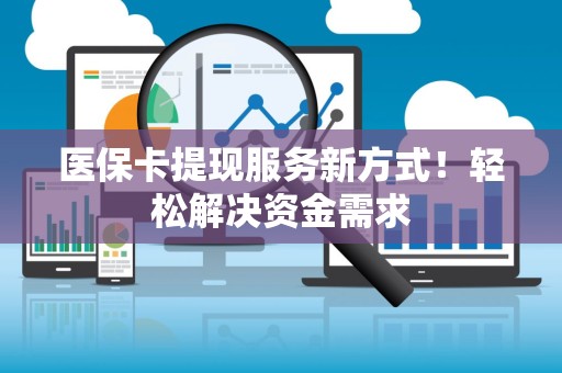 滁州医保卡提现服务新方式！轻松解决资金需求