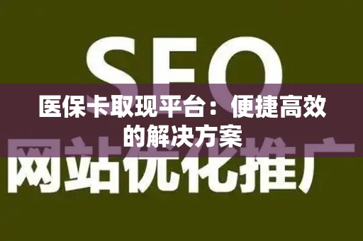 滁州医保卡取现平台：便捷高效的解决方案