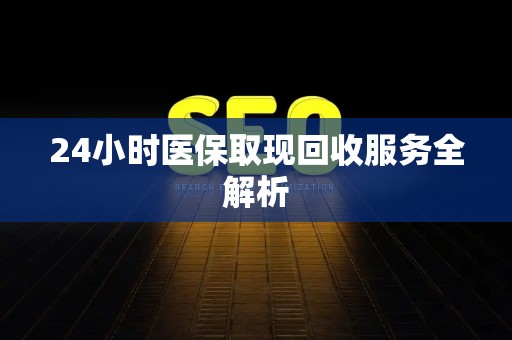 滁州24小时医保取现回收服务全解析