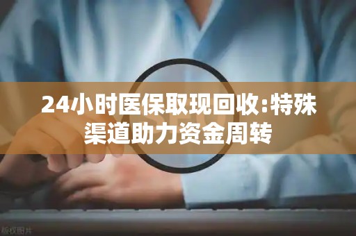 滁州24小时医保取现回收:特殊渠道助力资金周转
