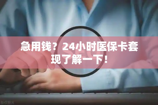滁州急用钱？24小时医保卡套现了解一下！