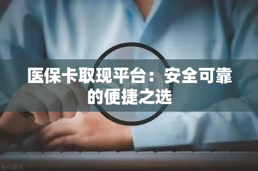 滁州医保卡取现平台：安全可靠的便捷之选