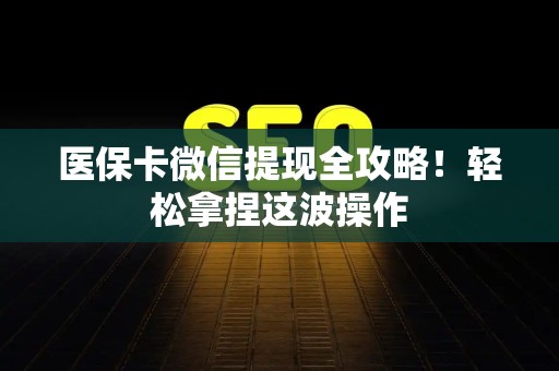 滁州医保卡微信提现全攻略！轻松拿捏这波操作