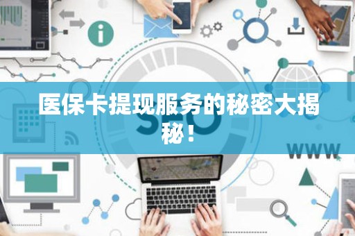 滁州医保卡提现服务的秘密大揭秘！