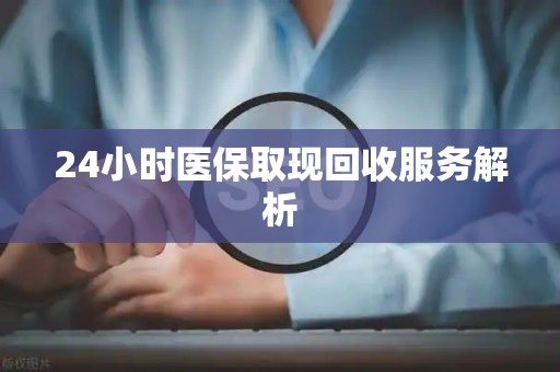 滁州24小时医保取现回收服务解析