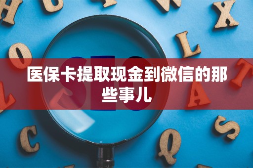 滁州医保卡提取现金到微信的那些事儿