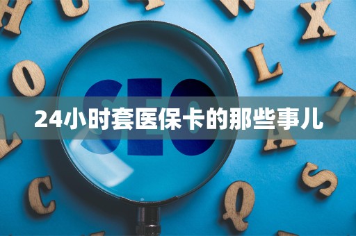 滁州24小时套医保卡的那些事儿