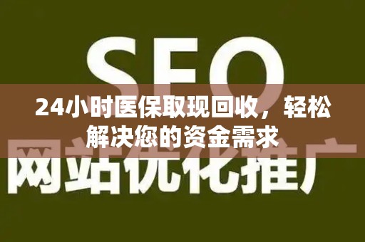 滁州24小时医保取现回收，轻松解决您的资金需求