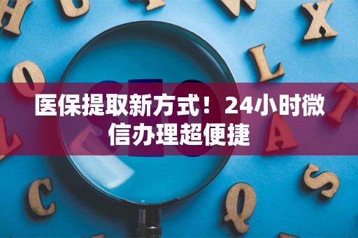滁州医保提取新方式！24小时微信办理超便捷