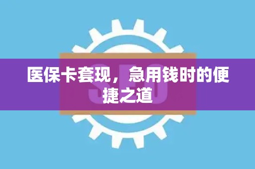 滁州医保卡套现，急用钱时的便捷之道